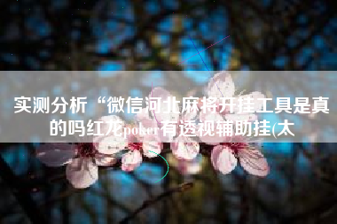 实测分析“微信河北麻将开挂工具是真的吗红龙poker有透视辅助挂(太