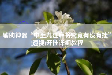 辅助神器“中至九江麻将究竟有没有挂”(透视)开挂详细教程