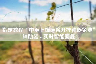 指定教程“中至上饶麻将开挂神器免费”辅助器 - 实时智能回复