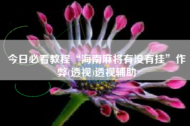 今日必看教程“海南麻将有没有挂”作弊(透视)透视辅助 今日必看教程“海南麻将有没有挂”作弊(透视)透视辅助