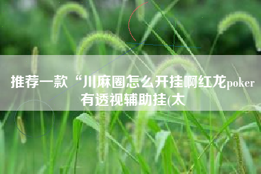 推荐一款“川麻圈怎么开挂啊红龙poker有透视辅助挂(太