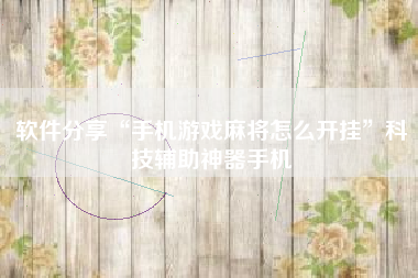 软件分享“手机游戏麻将怎么开挂”科技辅助神器手机 软件分享“手机游戏麻将怎么开挂”科技辅助神器手机