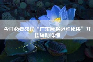 今日必看教程“广东麻将必胜秘诀”开挂辅助详细