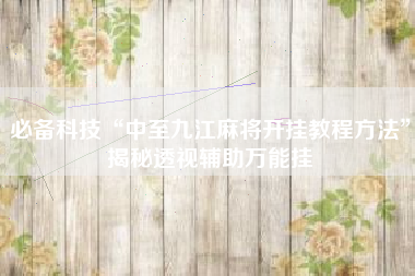 必备科技“中至九江麻将开挂教程方法”揭秘透视辅助万能挂