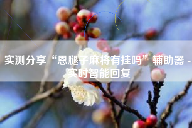 实测分享“恩腿子麻将有挂吗”辅助器 - 实时智能回复 实测分享“恩腿子麻将有挂吗”辅助器 - 实时智能回复