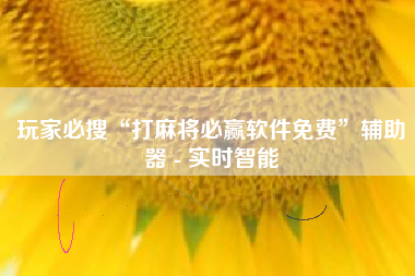 玩家必搜“打麻将必赢软件免费”辅助器 - 实时智能