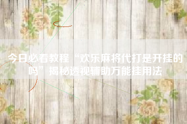 今日必看教程“欢乐麻将代打是开挂的吗”揭秘透视辅助万能挂用法 今日必看教程“欢乐麻将代打是开挂的吗”揭秘透视辅助万能挂用法