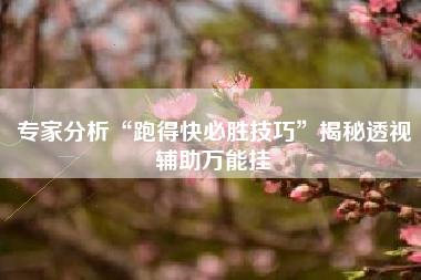 专家分析“跑得快必胜技巧”揭秘透视辅助万能挂 专家分析“跑得快必胜技巧”揭秘透视辅助万能挂