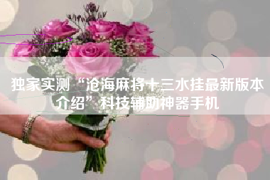 独家实测“沧海麻将十三水挂最新版本介绍”科技辅助神器手机 独家实测“沧海麻将十三水挂最新版本介绍”科技辅助神器手机