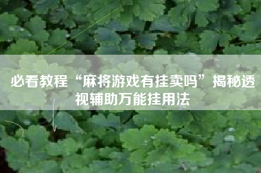 必看教程“麻将游戏有挂卖吗”揭秘透视辅助万能挂用法