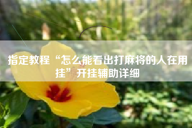 指定教程“怎么能看出打麻将的人在用挂”开挂辅助详细 指定教程“怎么能看出打麻将的人在用挂”开挂辅助详细