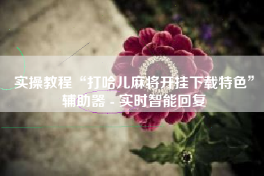 实操教程“打哈儿麻将开挂下载特色”辅助器 - 实时智能回复