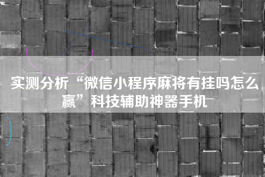 实测分析“微信小程序麻将有挂吗怎么赢”科技辅助神器手机 实测分析“微信小程序麻将有挂吗怎么赢”科技辅助神器手机