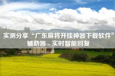 实测分享“广东麻将开挂神器下载软件”辅助器 - 实时智能回复 实测分享“广东麻将开挂神器下载软件”辅助器 - 实时智能回复