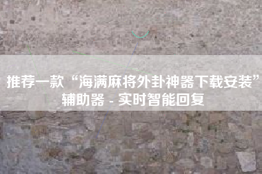 推荐一款“海满麻将外卦神器下载安装”辅助器 - 实时智能回复 推荐一款“海满麻将外卦神器下载安装”辅助器 - 实时智能回复