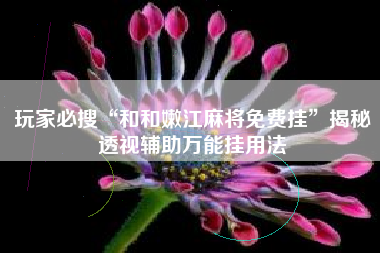 玩家必搜“和和嫩江麻将免费挂”揭秘透视辅助万能挂用法