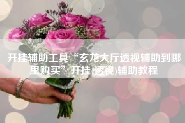 开挂辅助工具“玄龙大厅透视辅助到哪里购买”开挂(透视)辅助教程 开挂辅助工具“玄龙大厅透视辅助到哪里购买”开挂(透视)辅助教程