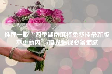 推荐一款“四季湖南麻将免费挂最新版本更新内”(曝光透视必备猫腻