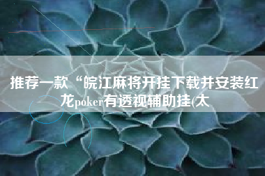 推荐一款“皖江麻将开挂下载并安装红龙poker有透视辅助挂(太 推荐一款“皖江麻将开挂下载并安装红龙poker有透视辅助挂(太