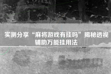 实测分享“麻将游戏有挂吗”揭秘透视辅助万能挂用法 实测分享“麻将游戏有挂吗”揭秘透视辅助万能挂用法