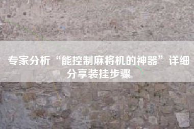 专家分析“能控制麻将机的神器”详细分享装挂步骤 专家分析“能控制麻将机的神器”详细分享装挂步骤