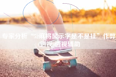 专家分析“52麻将显示字是不是挂”作弊(透视)透视辅助