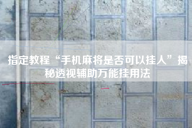 指定教程“手机麻将是否可以挂人”揭秘透视辅助万能挂用法