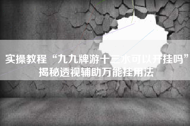 实操教程“九九牌游十三水可以开挂吗”揭秘透视辅助万能挂用法