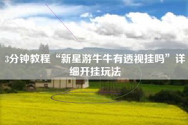 3分钟教程“新星游牛牛有透视挂吗”详细开挂玩法 3分钟教程“新星游牛牛有透视挂吗”详细开挂玩法