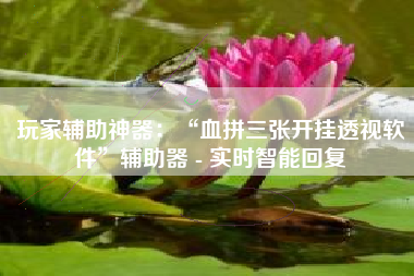 玩家辅助神器：“血拼三张开挂透视软件”辅助器 - 实时智能回复