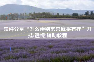 软件分享“怎么辨别常来麻将有挂”开挂(透视)辅助教程 软件分享“怎么辨别常来麻将有挂”开挂(透视)辅助教程