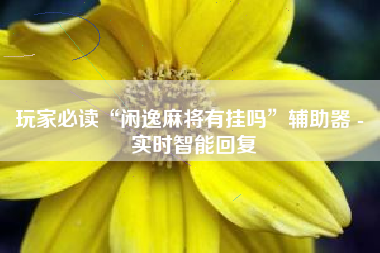 玩家必读“闲逸麻将有挂吗”辅助器 - 实时智能回复