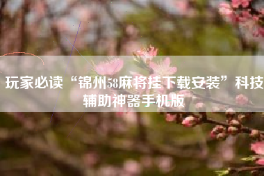 玩家必读“锦州58麻将挂下载安装”科技辅助神器手机版