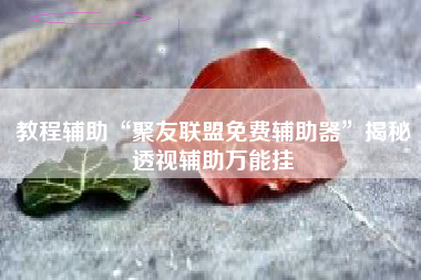 教程辅助“聚友联盟免费辅助器”揭秘透视辅助万能挂 教程辅助“聚友联盟免费辅助器”揭秘透视辅助万能挂