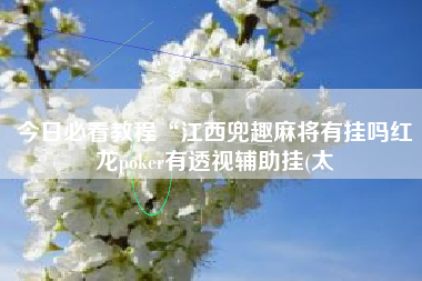 今日必看教程“江西兜趣麻将有挂吗红龙poker有透视辅助挂(太 今日必看教程“江西兜趣麻将有挂吗红龙poker有透视辅助挂(太