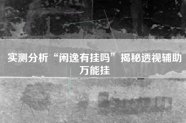 实测分析“闲逸有挂吗”揭秘透视辅助万能挂 实测分析“闲逸有挂吗”揭秘透视辅助万能挂