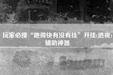 玩家必搜“跑得快有没有挂”开挂(透视)辅助神器 玩家必搜“跑得快有没有挂”开挂(透视)辅助神器