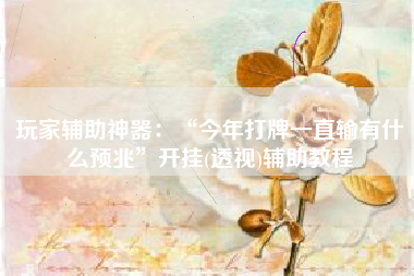 玩家辅助神器:“今年打牌一直输有什么预兆”开挂(透视)辅助教程 玩家辅助神器:“今年打牌一直输有什么预兆”开挂(透视)辅助教程