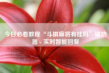 今日必看教程“斗棋麻将有挂吗”辅助器 - 实时智能回复