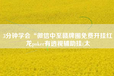 3分钟学会“微信中至赣牌圈免费开挂红龙poker有透视辅助挂(太 3分钟学会“微信中至赣牌圈免费开挂红龙poker有透视辅助挂(太