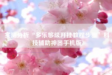 实测分析“多乐够级开挂教程步骤”科技辅助神器手机版 实测分析“多乐够级开挂教程步骤”科技辅助神器手机版