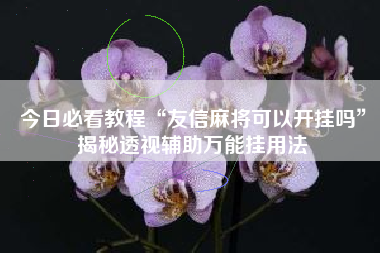 今日必看教程“友信麻将可以开挂吗”揭秘透视辅助万能挂用法 今日必看教程“友信麻将可以开挂吗”揭秘透视辅助万能挂用法