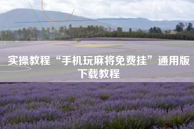 实操教程“手机玩麻将免费挂”通用版下载教程 实操教程“手机玩麻将免费挂”通用版下载教程