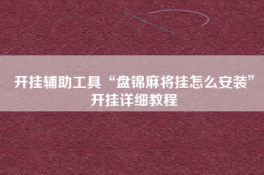 开挂辅助工具“盘锦麻将挂怎么安装”开挂详细教程 开挂辅助工具“盘锦麻将挂怎么安装”开挂详细教程