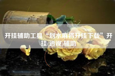 开挂辅助工具“划水麻将开挂下载”开挂(透视)辅助 开挂辅助工具“划水麻将开挂下载”开挂(透视)辅助