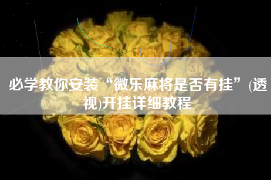 必学教你安装“微乐麻将是否有挂”(透视)开挂详细教程 必学教你安装“微乐麻将是否有挂”(透视)开挂详细教程