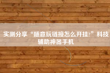 实测分享“随意玩链接怎么开挂?”科技辅助神器手机 实测分享“随意玩链接怎么开挂?”科技辅助神器手机