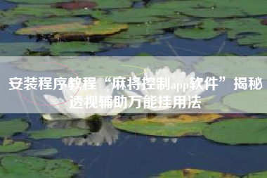 安装程序教程“麻将控制app软件”揭秘透视辅助万能挂用法 安装程序教程“麻将控制app软件”揭秘透视辅助万能挂用法