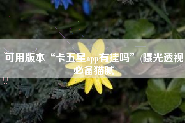 可用版本“卡五星app有挂吗”(曝光透视必备猫腻