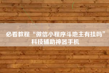 必看教程“微信小程序斗地主有挂吗”科技辅助神器手机 必看教程“微信小程序斗地主有挂吗”科技辅助神器手机